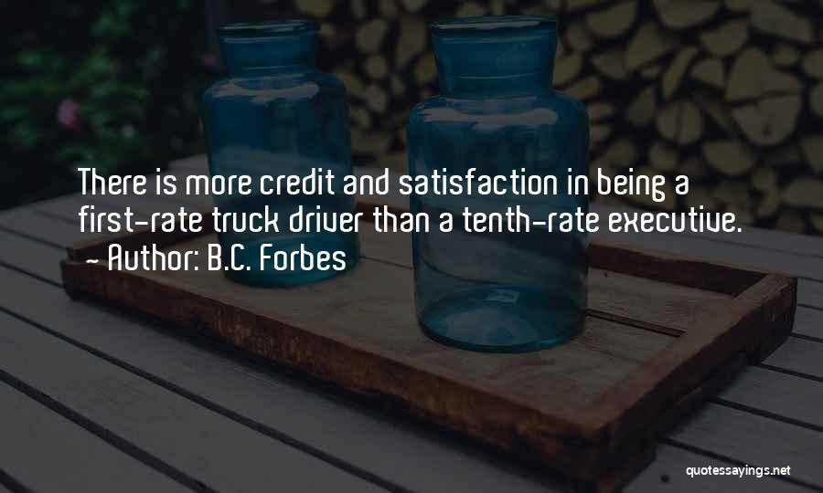 B.C. Forbes Quotes: There Is More Credit And Satisfaction In Being A First-rate Truck Driver Than A Tenth-rate Executive.