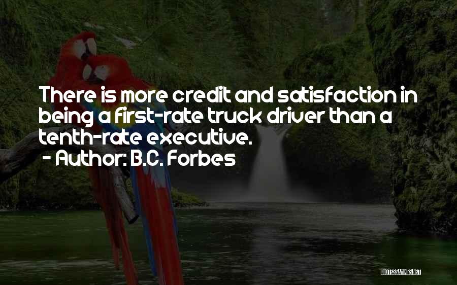 B.C. Forbes Quotes: There Is More Credit And Satisfaction In Being A First-rate Truck Driver Than A Tenth-rate Executive.