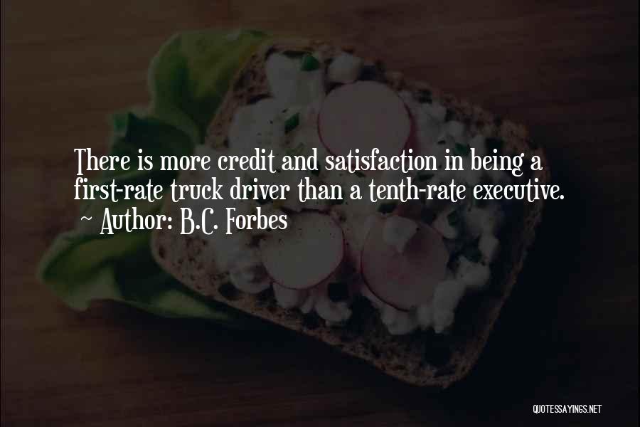 B.C. Forbes Quotes: There Is More Credit And Satisfaction In Being A First-rate Truck Driver Than A Tenth-rate Executive.