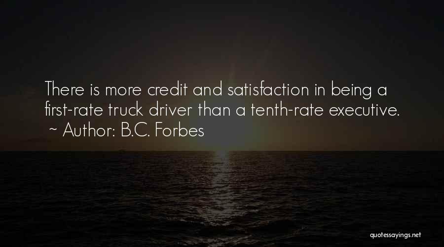 B.C. Forbes Quotes: There Is More Credit And Satisfaction In Being A First-rate Truck Driver Than A Tenth-rate Executive.