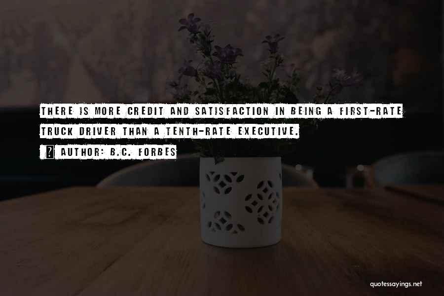 B.C. Forbes Quotes: There Is More Credit And Satisfaction In Being A First-rate Truck Driver Than A Tenth-rate Executive.