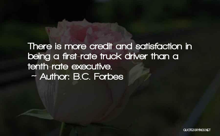 B.C. Forbes Quotes: There Is More Credit And Satisfaction In Being A First-rate Truck Driver Than A Tenth-rate Executive.