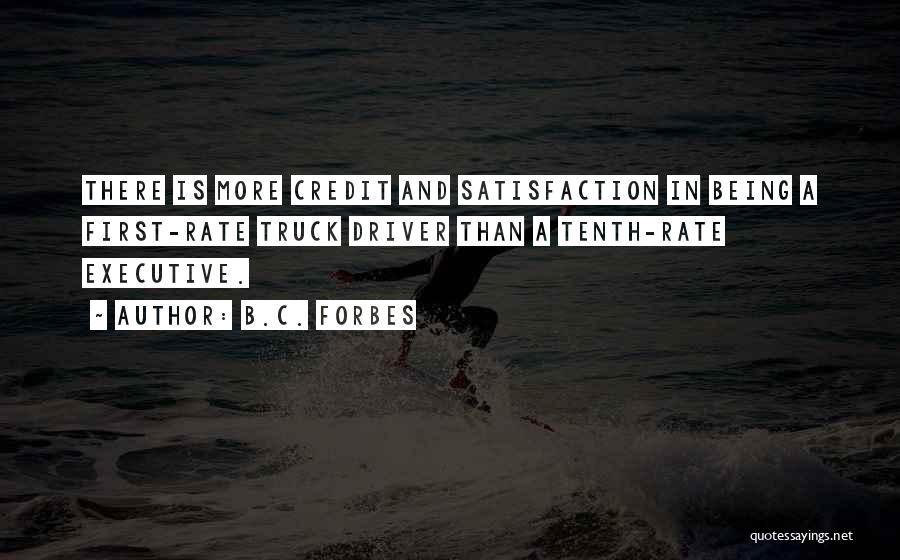 B.C. Forbes Quotes: There Is More Credit And Satisfaction In Being A First-rate Truck Driver Than A Tenth-rate Executive.