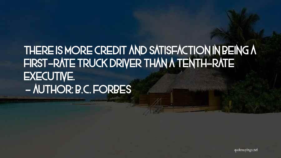 B.C. Forbes Quotes: There Is More Credit And Satisfaction In Being A First-rate Truck Driver Than A Tenth-rate Executive.