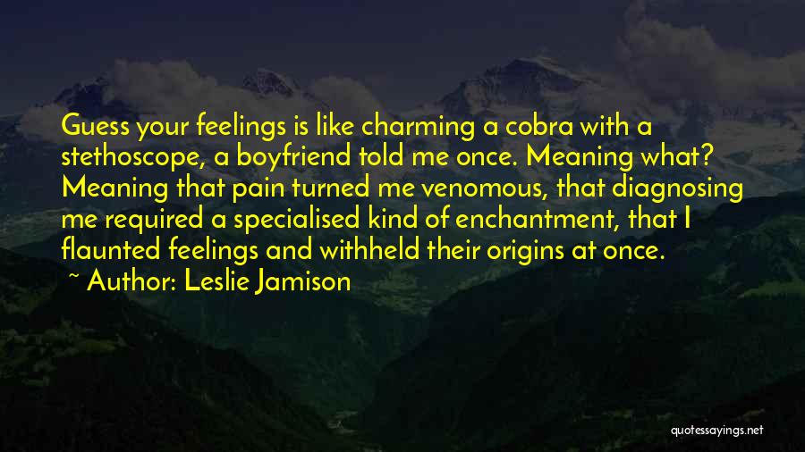 Leslie Jamison Quotes: Guess Your Feelings Is Like Charming A Cobra With A Stethoscope, A Boyfriend Told Me Once. Meaning What? Meaning That