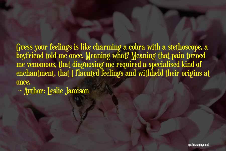 Leslie Jamison Quotes: Guess Your Feelings Is Like Charming A Cobra With A Stethoscope, A Boyfriend Told Me Once. Meaning What? Meaning That