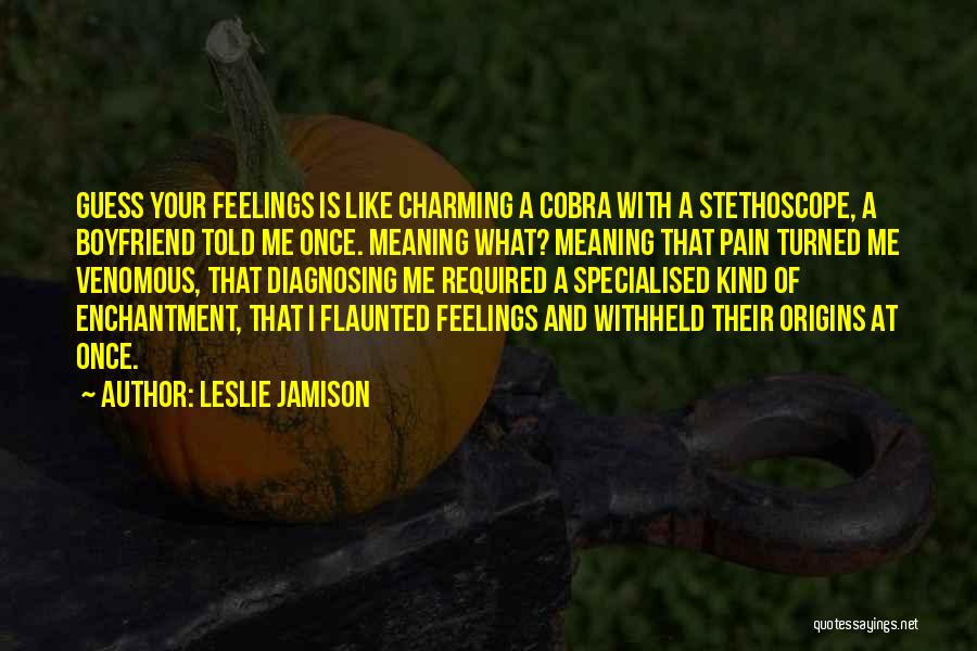 Leslie Jamison Quotes: Guess Your Feelings Is Like Charming A Cobra With A Stethoscope, A Boyfriend Told Me Once. Meaning What? Meaning That