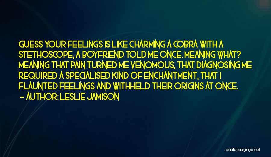 Leslie Jamison Quotes: Guess Your Feelings Is Like Charming A Cobra With A Stethoscope, A Boyfriend Told Me Once. Meaning What? Meaning That