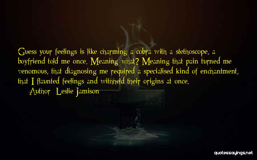 Leslie Jamison Quotes: Guess Your Feelings Is Like Charming A Cobra With A Stethoscope, A Boyfriend Told Me Once. Meaning What? Meaning That