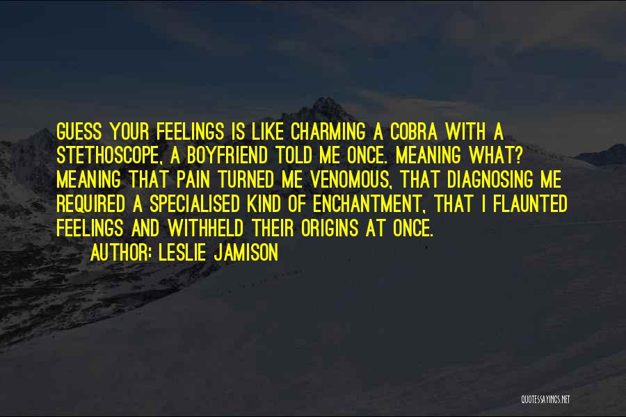 Leslie Jamison Quotes: Guess Your Feelings Is Like Charming A Cobra With A Stethoscope, A Boyfriend Told Me Once. Meaning What? Meaning That