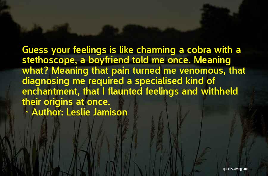 Leslie Jamison Quotes: Guess Your Feelings Is Like Charming A Cobra With A Stethoscope, A Boyfriend Told Me Once. Meaning What? Meaning That