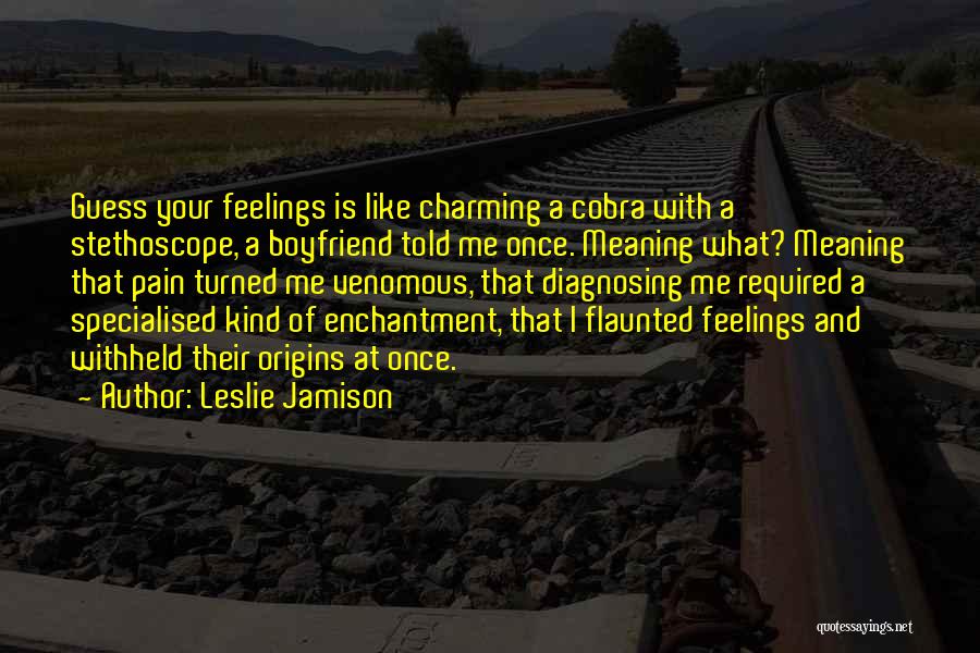 Leslie Jamison Quotes: Guess Your Feelings Is Like Charming A Cobra With A Stethoscope, A Boyfriend Told Me Once. Meaning What? Meaning That