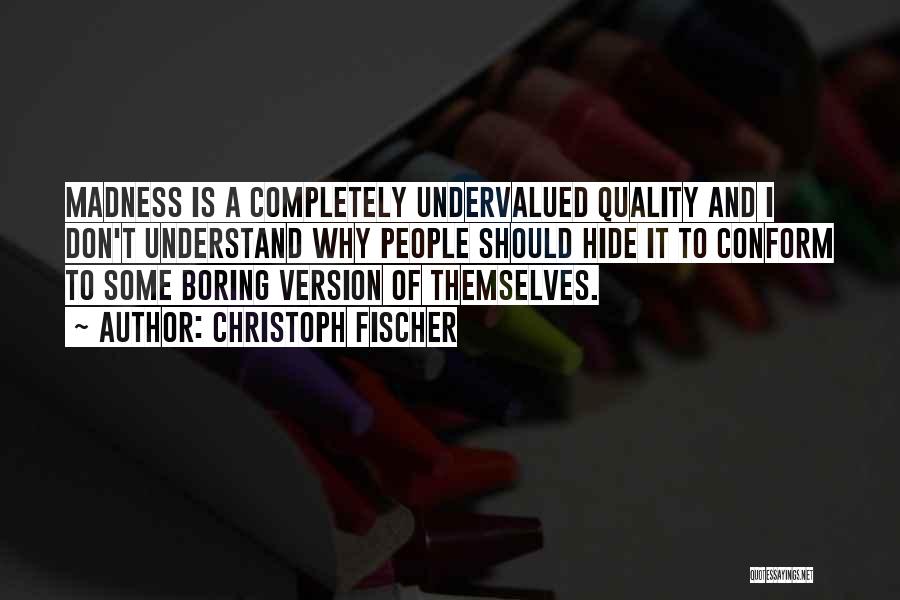 Christoph Fischer Quotes: Madness Is A Completely Undervalued Quality And I Don't Understand Why People Should Hide It To Conform To Some Boring