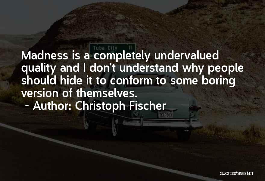 Christoph Fischer Quotes: Madness Is A Completely Undervalued Quality And I Don't Understand Why People Should Hide It To Conform To Some Boring