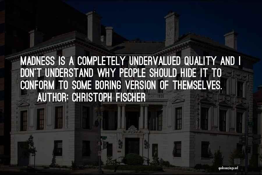 Christoph Fischer Quotes: Madness Is A Completely Undervalued Quality And I Don't Understand Why People Should Hide It To Conform To Some Boring