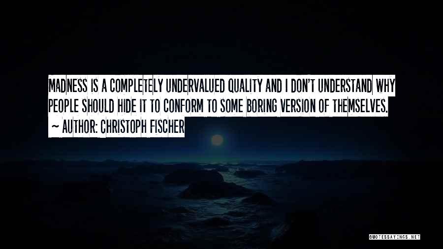 Christoph Fischer Quotes: Madness Is A Completely Undervalued Quality And I Don't Understand Why People Should Hide It To Conform To Some Boring