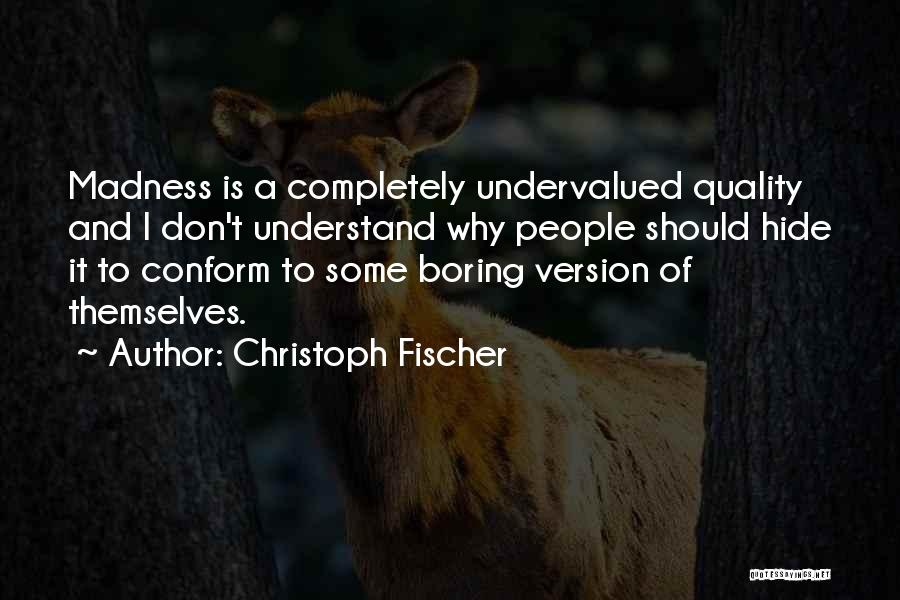 Christoph Fischer Quotes: Madness Is A Completely Undervalued Quality And I Don't Understand Why People Should Hide It To Conform To Some Boring