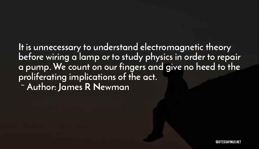 James R Newman Quotes: It Is Unnecessary To Understand Electromagnetic Theory Before Wiring A Lamp Or To Study Physics In Order To Repair A