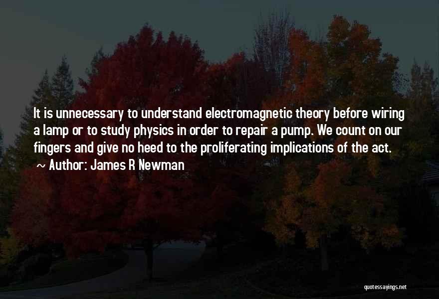 James R Newman Quotes: It Is Unnecessary To Understand Electromagnetic Theory Before Wiring A Lamp Or To Study Physics In Order To Repair A