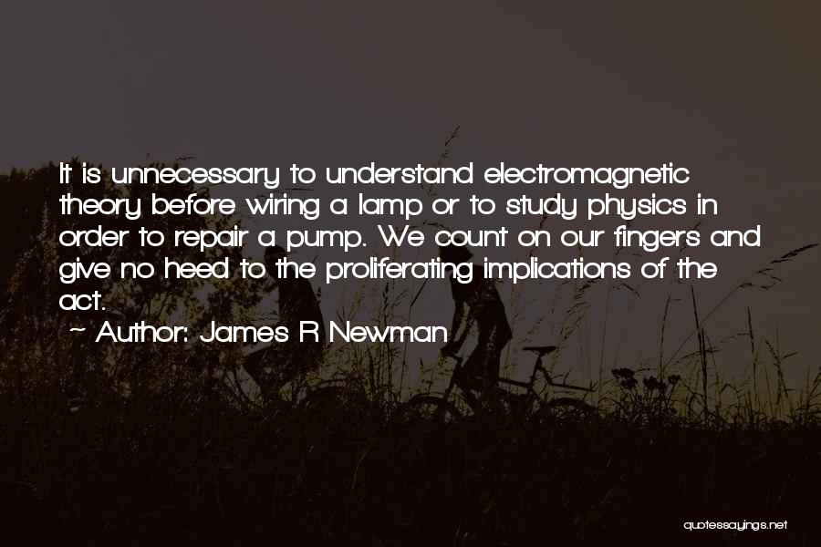 James R Newman Quotes: It Is Unnecessary To Understand Electromagnetic Theory Before Wiring A Lamp Or To Study Physics In Order To Repair A