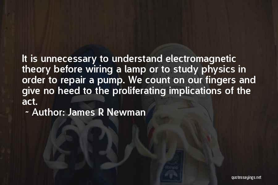 James R Newman Quotes: It Is Unnecessary To Understand Electromagnetic Theory Before Wiring A Lamp Or To Study Physics In Order To Repair A