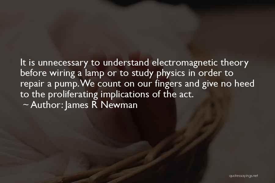 James R Newman Quotes: It Is Unnecessary To Understand Electromagnetic Theory Before Wiring A Lamp Or To Study Physics In Order To Repair A