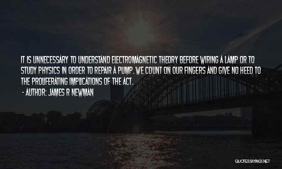 James R Newman Quotes: It Is Unnecessary To Understand Electromagnetic Theory Before Wiring A Lamp Or To Study Physics In Order To Repair A