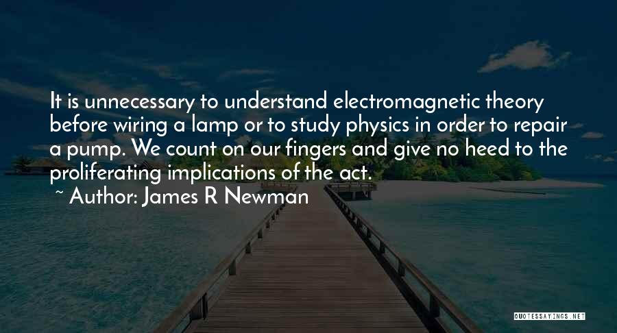 James R Newman Quotes: It Is Unnecessary To Understand Electromagnetic Theory Before Wiring A Lamp Or To Study Physics In Order To Repair A