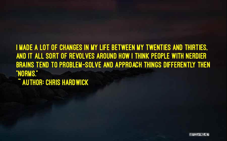 Chris Hardwick Quotes: I Made A Lot Of Changes In My Life Between My Twenties And Thirties, And It All Sort Of Revolves