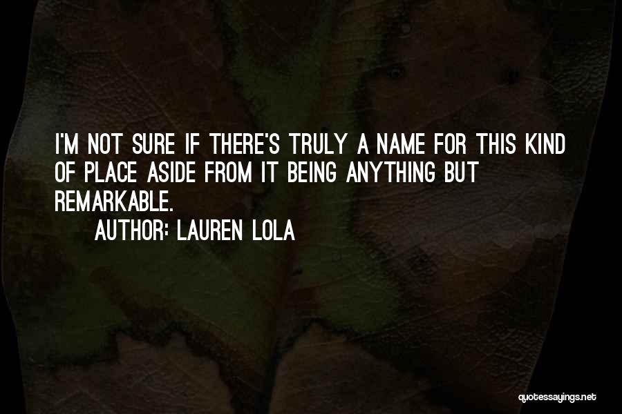 Lauren Lola Quotes: I'm Not Sure If There's Truly A Name For This Kind Of Place Aside From It Being Anything But Remarkable.