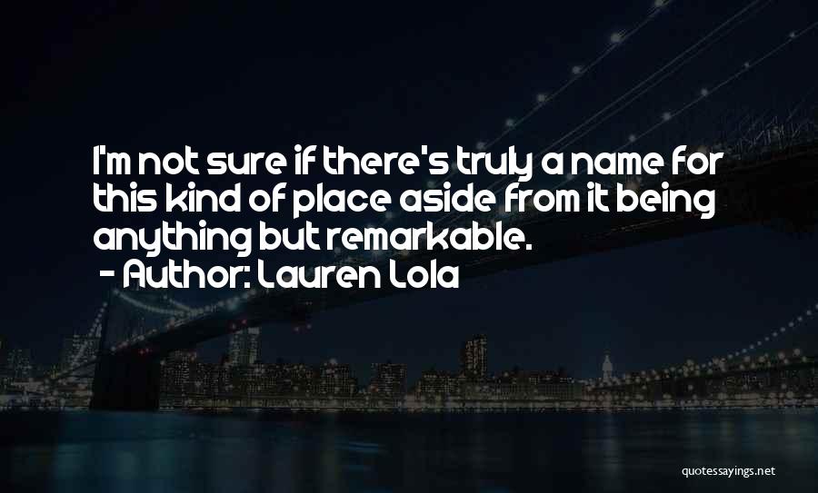 Lauren Lola Quotes: I'm Not Sure If There's Truly A Name For This Kind Of Place Aside From It Being Anything But Remarkable.