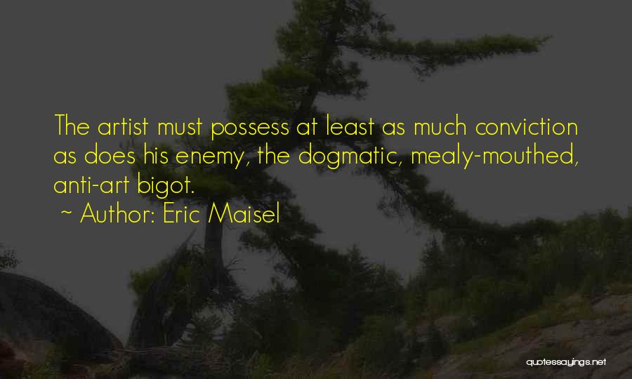 Eric Maisel Quotes: The Artist Must Possess At Least As Much Conviction As Does His Enemy, The Dogmatic, Mealy-mouthed, Anti-art Bigot.