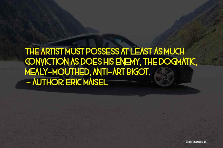 Eric Maisel Quotes: The Artist Must Possess At Least As Much Conviction As Does His Enemy, The Dogmatic, Mealy-mouthed, Anti-art Bigot.