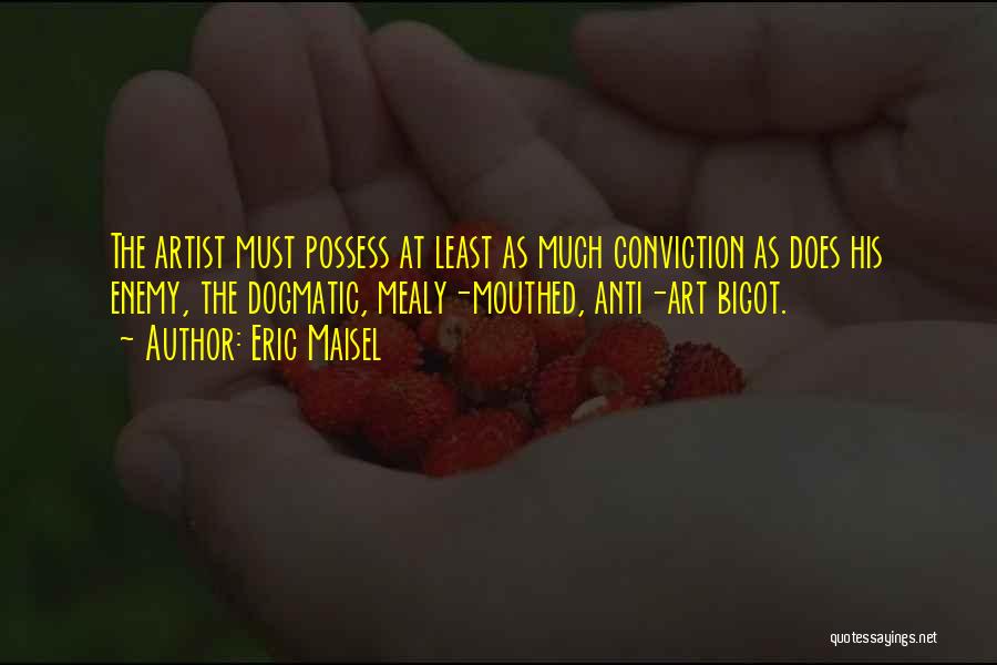 Eric Maisel Quotes: The Artist Must Possess At Least As Much Conviction As Does His Enemy, The Dogmatic, Mealy-mouthed, Anti-art Bigot.