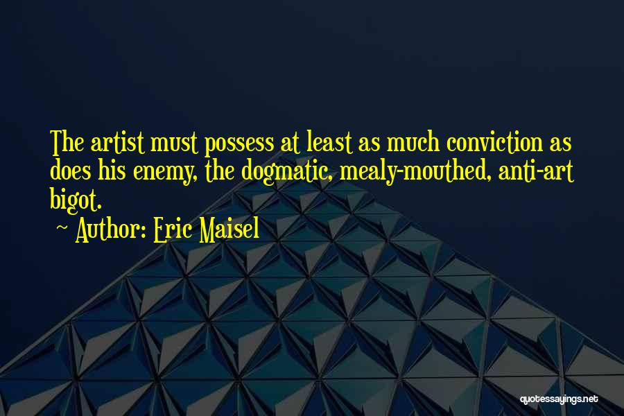 Eric Maisel Quotes: The Artist Must Possess At Least As Much Conviction As Does His Enemy, The Dogmatic, Mealy-mouthed, Anti-art Bigot.