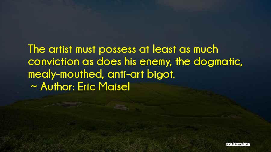Eric Maisel Quotes: The Artist Must Possess At Least As Much Conviction As Does His Enemy, The Dogmatic, Mealy-mouthed, Anti-art Bigot.