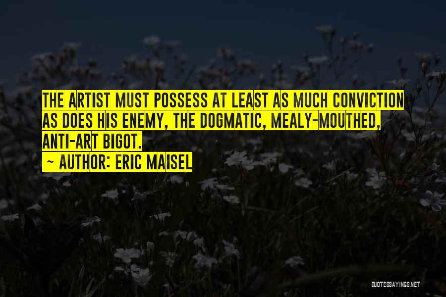 Eric Maisel Quotes: The Artist Must Possess At Least As Much Conviction As Does His Enemy, The Dogmatic, Mealy-mouthed, Anti-art Bigot.
