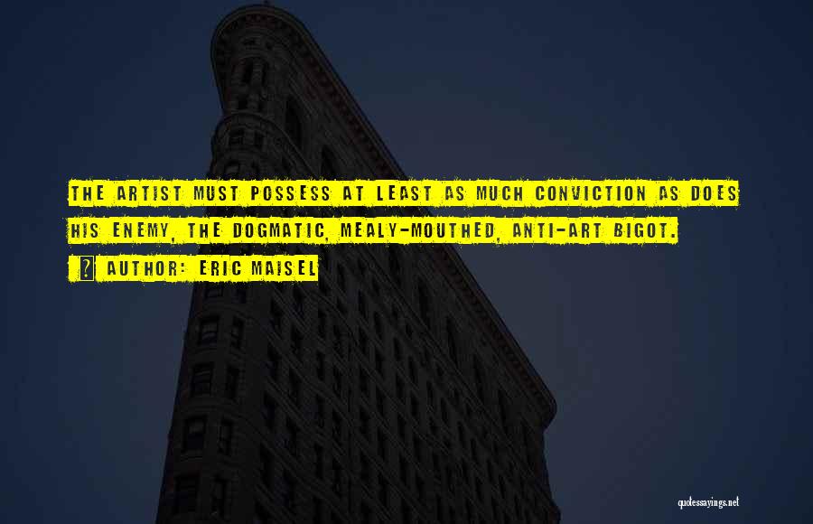 Eric Maisel Quotes: The Artist Must Possess At Least As Much Conviction As Does His Enemy, The Dogmatic, Mealy-mouthed, Anti-art Bigot.