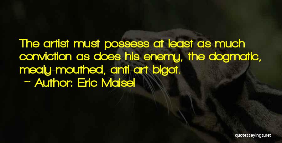 Eric Maisel Quotes: The Artist Must Possess At Least As Much Conviction As Does His Enemy, The Dogmatic, Mealy-mouthed, Anti-art Bigot.