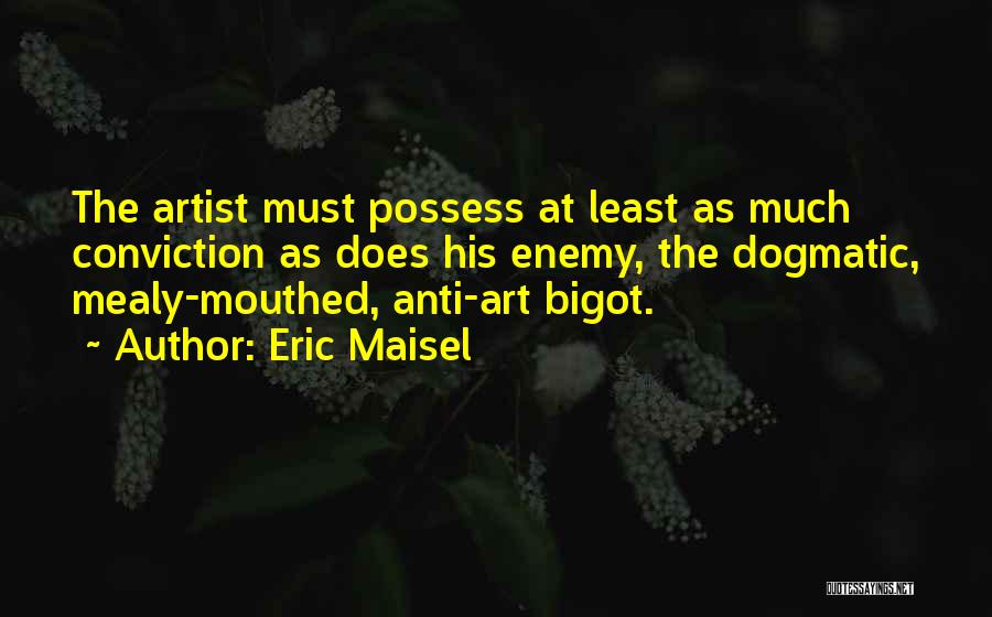 Eric Maisel Quotes: The Artist Must Possess At Least As Much Conviction As Does His Enemy, The Dogmatic, Mealy-mouthed, Anti-art Bigot.