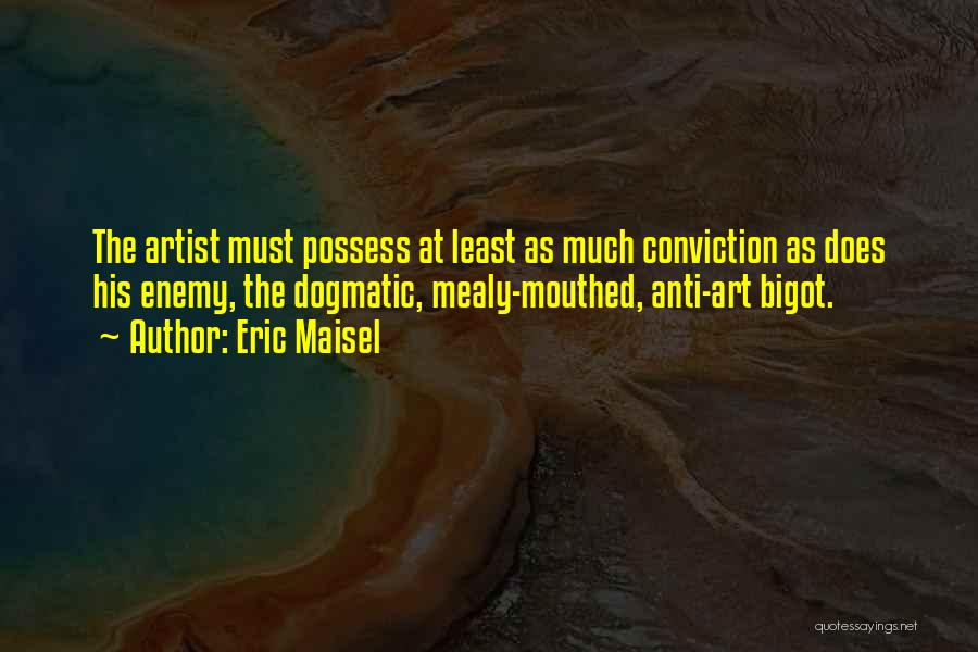 Eric Maisel Quotes: The Artist Must Possess At Least As Much Conviction As Does His Enemy, The Dogmatic, Mealy-mouthed, Anti-art Bigot.