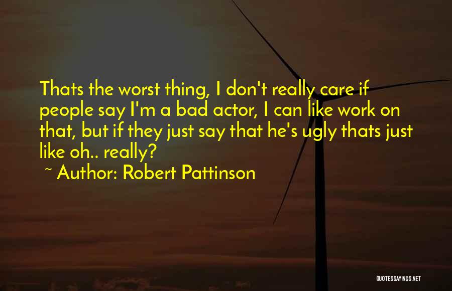 Robert Pattinson Quotes: Thats The Worst Thing, I Don't Really Care If People Say I'm A Bad Actor, I Can Like Work On
