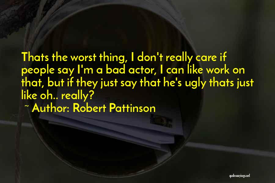 Robert Pattinson Quotes: Thats The Worst Thing, I Don't Really Care If People Say I'm A Bad Actor, I Can Like Work On