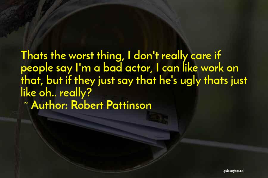 Robert Pattinson Quotes: Thats The Worst Thing, I Don't Really Care If People Say I'm A Bad Actor, I Can Like Work On