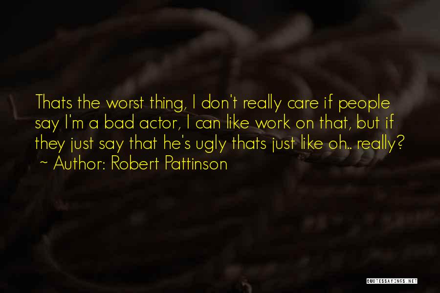 Robert Pattinson Quotes: Thats The Worst Thing, I Don't Really Care If People Say I'm A Bad Actor, I Can Like Work On