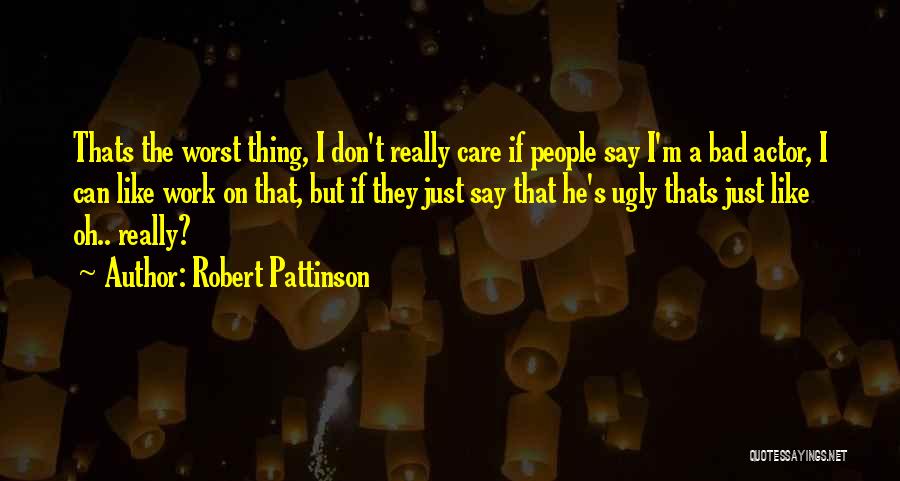 Robert Pattinson Quotes: Thats The Worst Thing, I Don't Really Care If People Say I'm A Bad Actor, I Can Like Work On