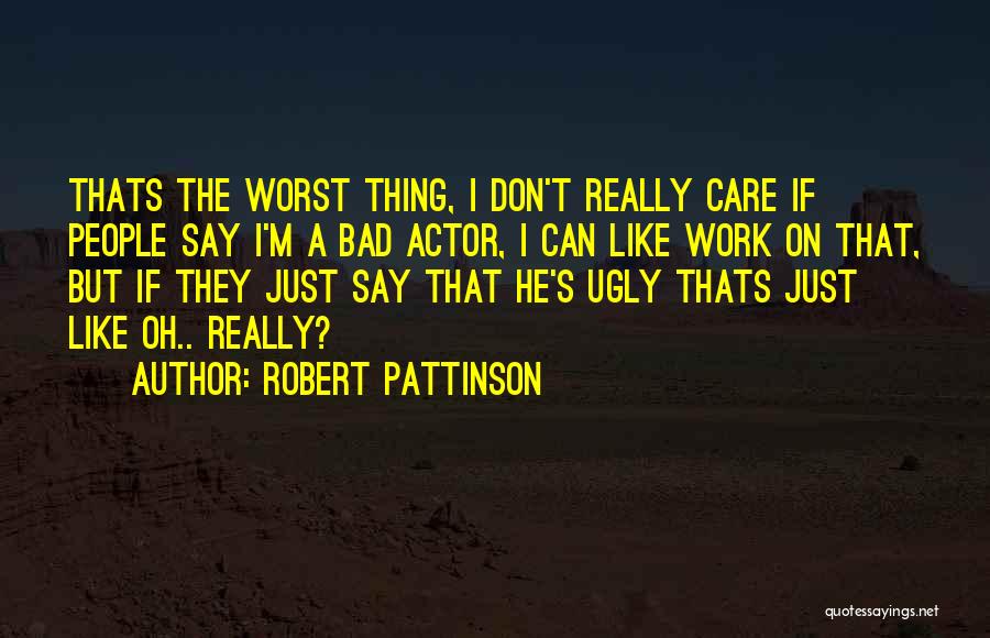 Robert Pattinson Quotes: Thats The Worst Thing, I Don't Really Care If People Say I'm A Bad Actor, I Can Like Work On