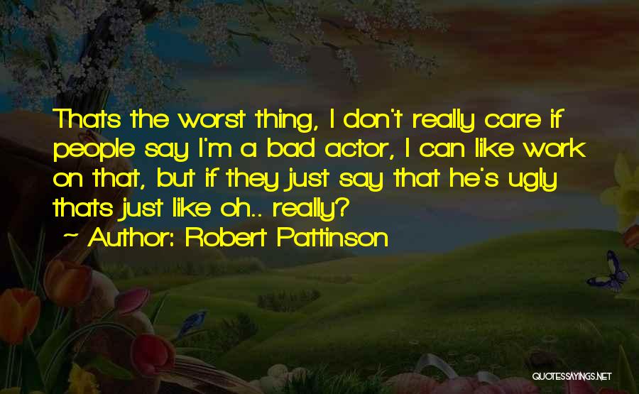 Robert Pattinson Quotes: Thats The Worst Thing, I Don't Really Care If People Say I'm A Bad Actor, I Can Like Work On