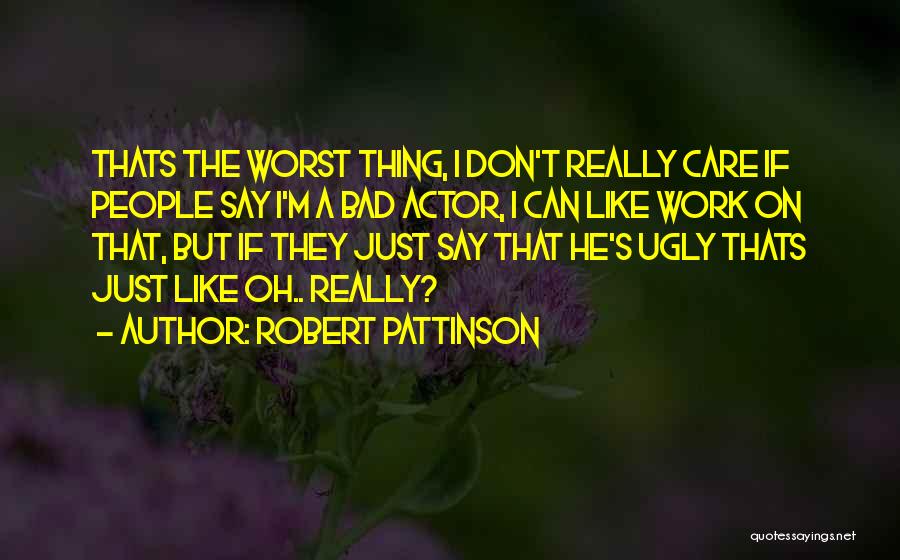 Robert Pattinson Quotes: Thats The Worst Thing, I Don't Really Care If People Say I'm A Bad Actor, I Can Like Work On