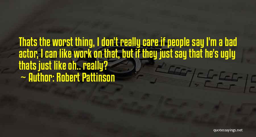 Robert Pattinson Quotes: Thats The Worst Thing, I Don't Really Care If People Say I'm A Bad Actor, I Can Like Work On